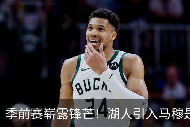 季前赛崭露锋芒！湖人引入马穆是否能成全新秘密武器？